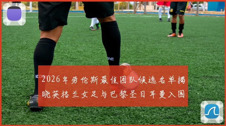 2026年劳伦斯最佳团队候选名单揭晓英格兰女足与巴黎圣日耳曼入围