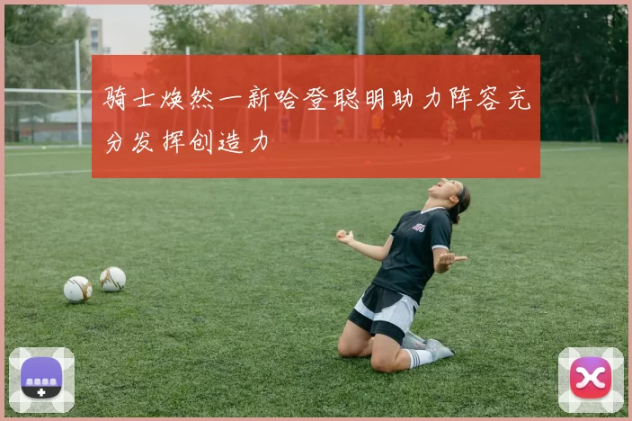 骑士焕然一新哈登聪明助力阵容充分发挥创造力