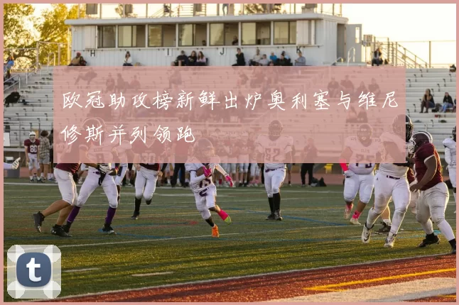 欧冠助攻榜新鲜出炉奥利塞与维尼修斯并列领跑