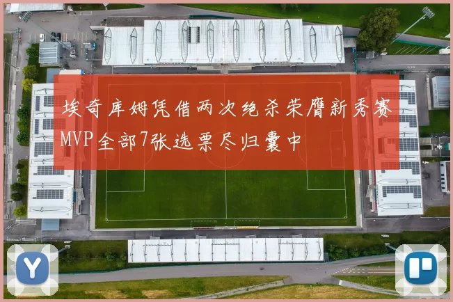 埃奇库姆凭借两次绝杀荣膺新秀赛MVP全部7张选票尽归囊中