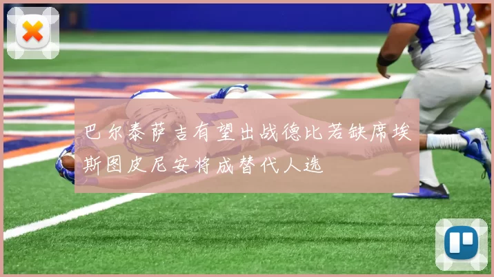 巴尔泰萨吉有望出战德比若缺席埃斯图皮尼安将成替代人选