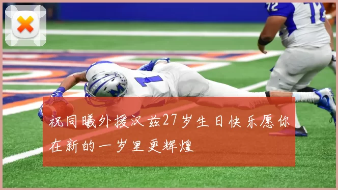 祝同曦外援汉兹27岁生日快乐愿你在新的一岁里更辉煌