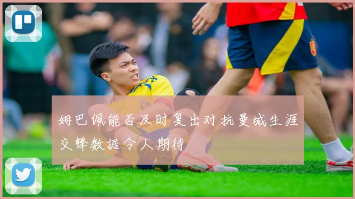 姆巴佩能否及时复出对抗曼城生涯交锋数据令人期待