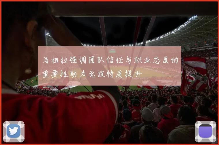 马祖拉强调团队信任与职业态度的重要性助力竞技特质提升