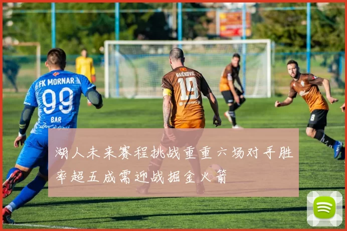 湖人未来赛程挑战重重六场对手胜率超五成需迎战掘金火箭