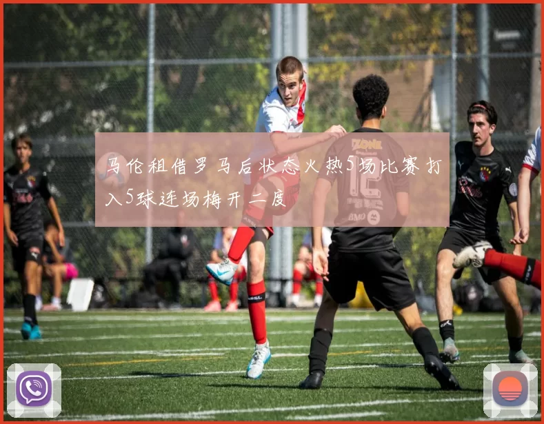马伦租借罗马后状态火热5场比赛打入5球连场梅开二度