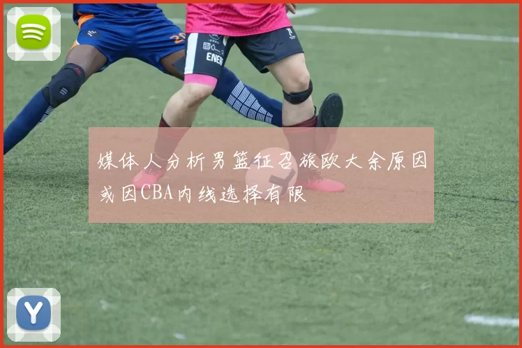 媒体人分析男篮征召旅欧大余原因或因CBA内线选择有限
