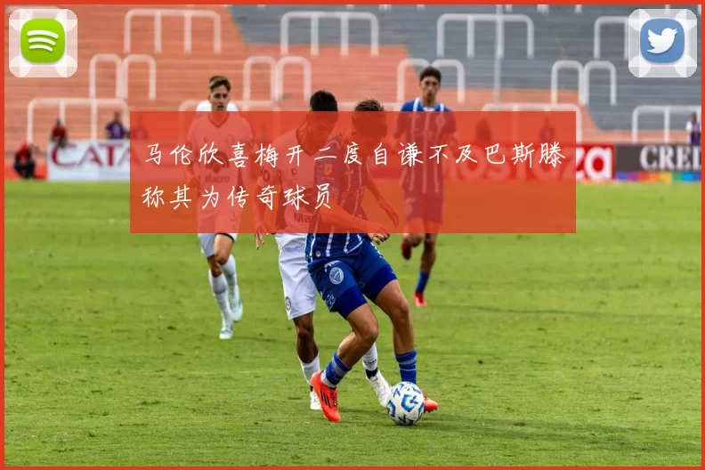 马伦欣喜梅开二度自谦不及巴斯滕称其为传奇球员