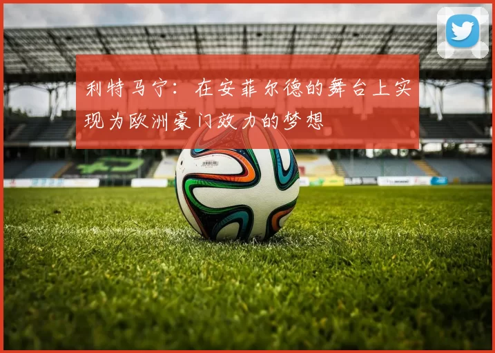 利特马宁：在安菲尔德的舞台上实现为欧洲豪门效力的梦想