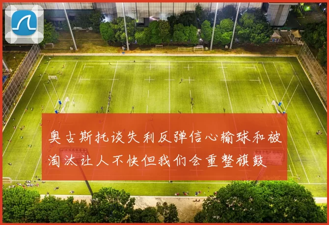 奥古斯托谈失利反弹信心输球和被淘汰让人不快但我们会重整旗鼓