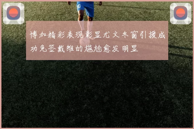 博加精彩表现彰显尤文冬窗引援成功免签戴维的尴尬愈发明显