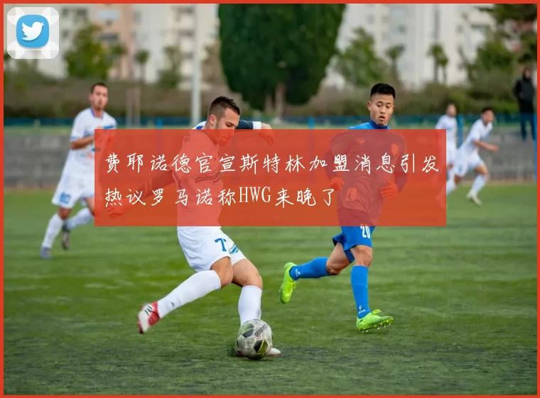 费耶诺德官宣斯特林加盟消息引发热议罗马诺称HWG来晚了