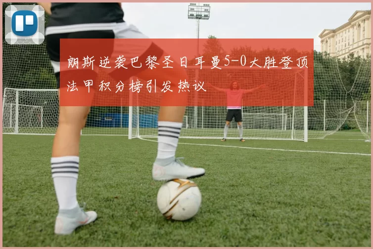 朗斯逆袭巴黎圣日耳曼5-0大胜登顶法甲积分榜引发热议