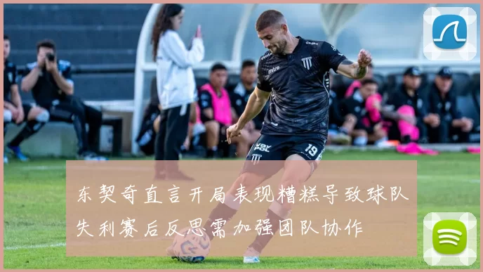东契奇直言开局表现糟糕导致球队失利赛后反思需加强团队协作