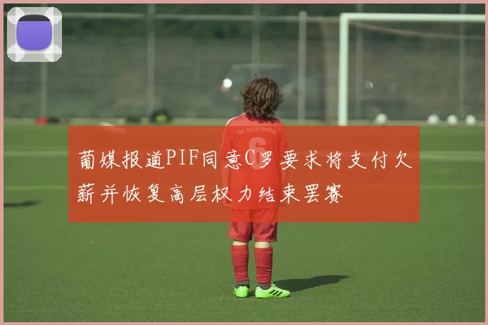 葡媒报道PIF同意C罗要求将支付欠薪并恢复高层权力结束罢赛