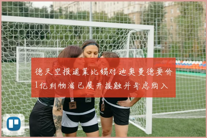 德天空报道莱比锡对迪奥曼德要价1亿利物浦已展开接触并考虑购入