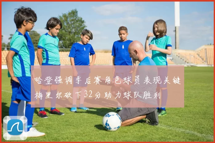 哈登强调季后赛角色球员表现关键梅里尔砍下32分助力球队胜利