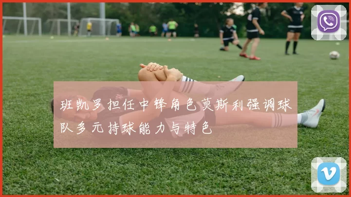 班凯罗担任中锋角色莫斯利强调球队多元持球能力与特色
