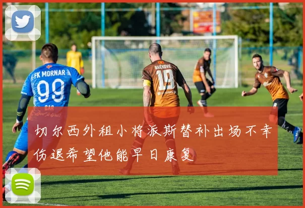 切尔西外租小将派斯替补出场不幸伤退希望他能早日康复