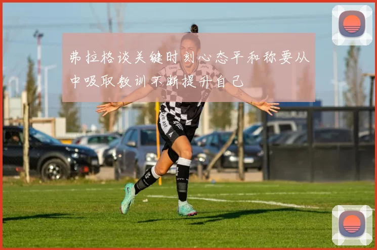 弗拉格谈关键时刻心态平和称要从中吸取教训不断提升自己