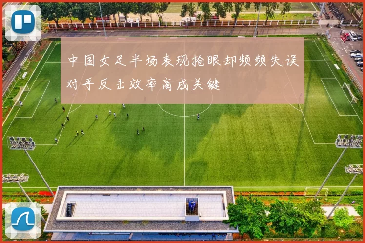 中国女足半场表现抢眼却频频失误对手反击效率高成关键