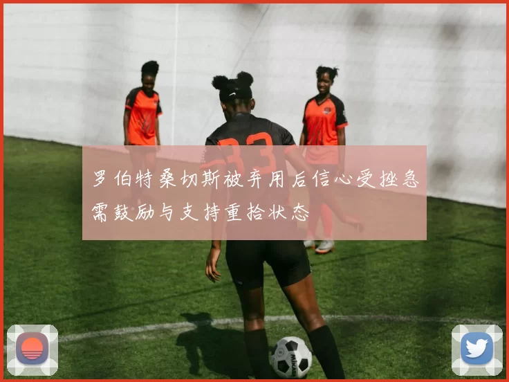 罗伯特桑切斯被弃用后信心受挫急需鼓励与支持重拾状态
