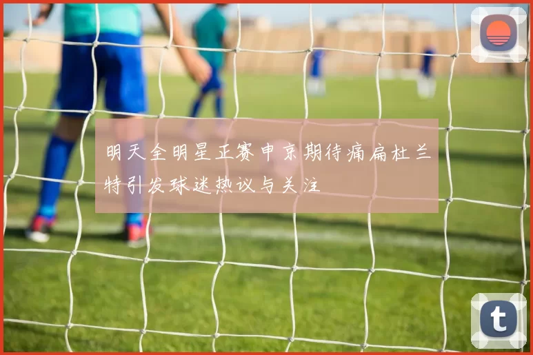 明天全明星正赛申京期待痛扁杜兰特引发球迷热议与关注