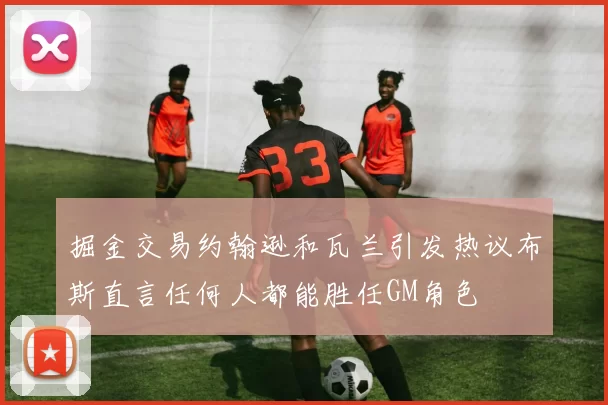 掘金交易约翰逊和瓦兰引发热议布斯直言任何人都能胜任GM角色