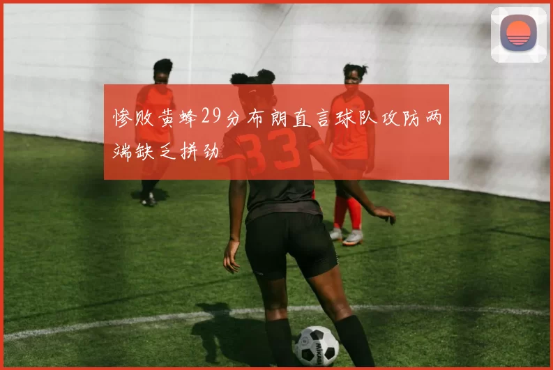 惨败黄蜂29分布朗直言球队攻防两端缺乏拼劲